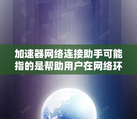 加速器网络连接助手可能指的是帮助用户在网络环境中配置和优化加速器，或者在网络连接中使用加速器的相关工具或服务。以下是一些可能的解释和建议