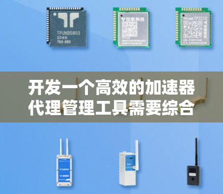 开发一个高效的加速器代理管理工具需要综合考虑多个方面，以下是逐步的开发指南