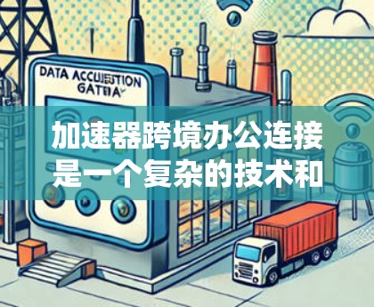 加速器跨境办公连接是一个复杂的技术和架构问题，涉及多个领域，包括网络传输、数据处理、系统设计和法律合规。以下是一些关键点和解决方案