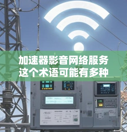 加速器影音网络服务这个术语可能有多种解释，具体取决于上下文。以下是一些可能的解释和相关信息