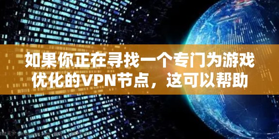 如果你正在寻找一个专门为游戏优化的VPN节点，这可以帮助你降低延迟、提高网络稳定性，并确保连接更快更可靠。以下是一些关于VPN游戏专用节点的信息和建议