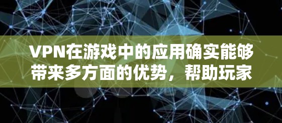 VPN在游戏中的应用确实能够带来多方面的优势，帮助玩家提升游戏体验和安全性。以下是对VPN在游戏中的应用的总结和建议