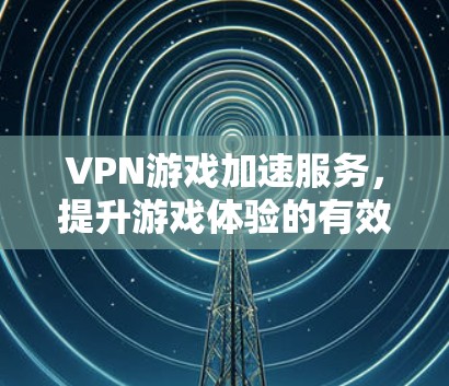 VPN游戏加速服务，提升游戏体验的有效手段