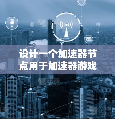 设计一个加速器节点用于加速器游戏时，以下是关键要素的总结