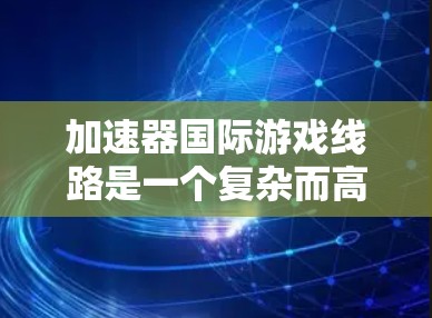 加速器国际游戏线路是一个复杂而高效的网络体系，旨在为全球玩家提供优质的游戏体验。以下是该线路的详细运作机制
