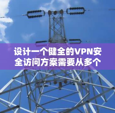 设计一个健全的VPN安全访问方案需要从多个维度进行全面考虑，确保既能保障网络安全，又能为用户提供便捷的访问体验。以下是一个结构化的安全访问方案