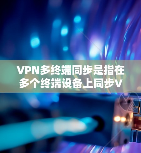 VPN多终端同步是指在多个终端设备上同步VPN配置和会话状态，确保所有设备使用相同的VPN设置，保持一致的连接和安全性。以下是对这一概念的详细分析