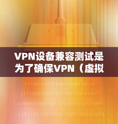 VPN设备兼容测试是为了确保VPN（虚拟专用网络）设备能够与其他网络设备、客户端和服务器兼容，确保网络安全和稳定运行。以下是进行VPN设备兼容测试的主要步骤和注意事项