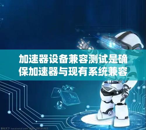 加速器设备兼容测试是确保加速器与现有系统兼容的关键过程，涉及多个方面的测试，以确保其性能、功能和稳定性。以下是对该测试的详细总结