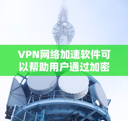 VPN网络加速软件可以帮助用户通过加密连接，匿名浏览，保护隐私，同时也可以在一定程度上加速网络连接。以下是一些常见的VPN网络加速软件，并根据用户反馈和市场评价进行了排名