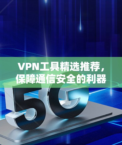 VPN工具精选推荐，保障通信安全的利器