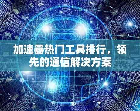 加速器热门工具排行，领先的通信解决方案