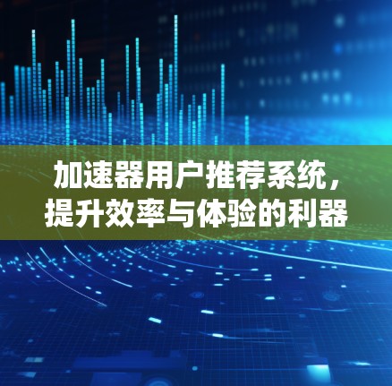 加速器用户推荐系统，提升效率与体验的利器