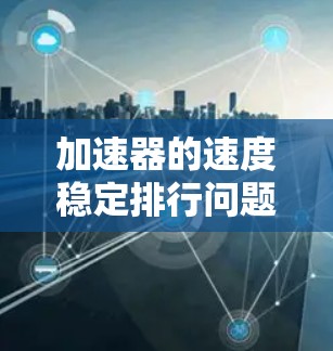加速器的速度稳定排行问题可以通过以下方法有效解决