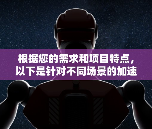 根据您的需求和项目特点，以下是针对不同场景的加速器工具推荐，帮助您选择最合适的解决方案