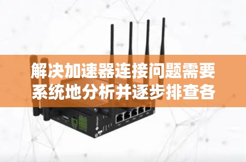 解决加速器连接问题需要系统地分析并逐步排查各个可能影响连接的因素。以下是一个分步骤的解决方案
