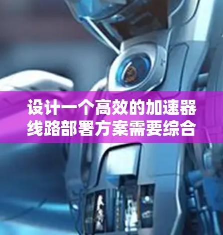 设计一个高效的加速器线路部署方案需要综合考虑多个因素，确保各个部件协同工作，达到预期的加速和检测效果。以下是一个结构化的方案总结
