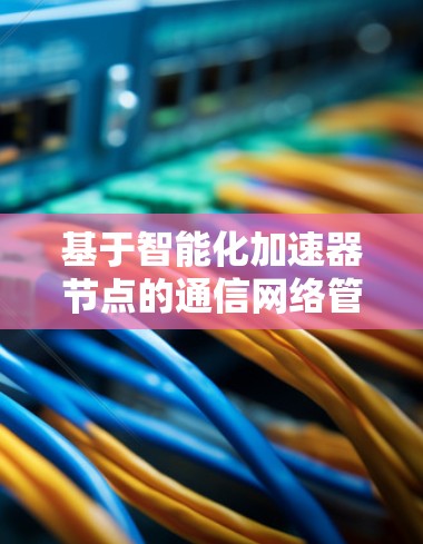基于智能化加速器节点的通信网络管理优化方案