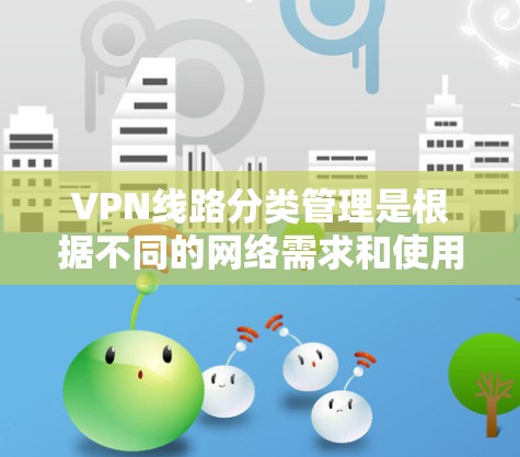 VPN线路分类管理是根据不同的网络需求和使用场景，对VPN线路进行分类和管理的过程，以确保VPN网络的安全性、稳定性和高效性。以下是VPN线路的主要分类和管理方法