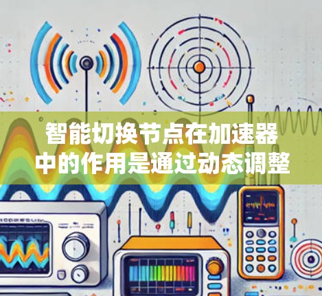 智能切换节点在加速器中的作用是通过动态调整数据路径，优化性能，提升整体系统效率。以下是对这一概念的详细分析