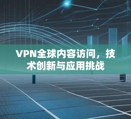 VPN全球内容访问，技术创新与应用挑战