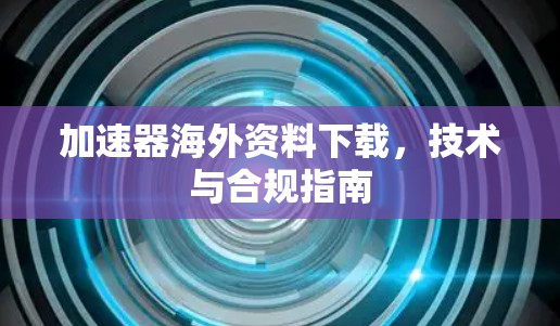 加速器海外资料下载，技术与合规指南