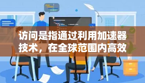 访问是指通过利用加速器技术，在全球范围内高效、快速地分发和访问内容，提升用户体验。以下是对这一概念的详细解析