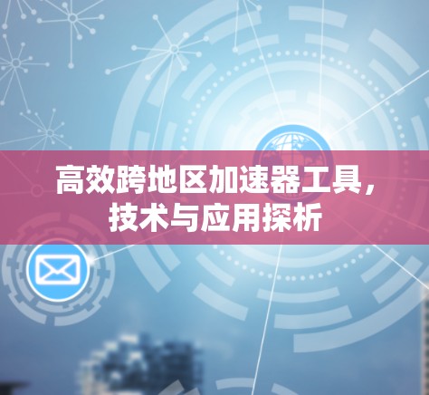 高效跨地区加速器工具，技术与应用探析