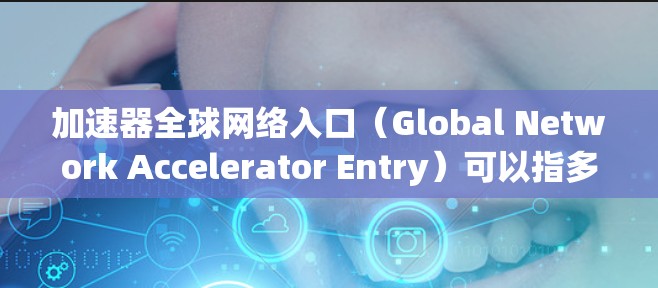 加速器全球网络入口（Global Network Accelerator Entry）可以指多个不同的概念，具体含义取决于上下文。以下是一些可能的解释和相关信息