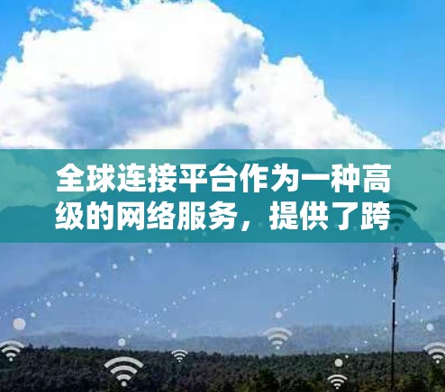 全球连接平台作为一种高级的网络服务，提供了跨国企业和个人用户远程访问资源的便利，同时确保安全和隐私。以下是对全球连接平台的详细分析和总结