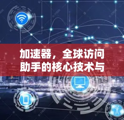 加速器，全球访问助手的核心技术与应用
