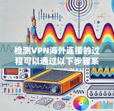检测VPN海外连接的过程可以通过以下步骤系统地进行，以确保连接的稳定性和安全性
