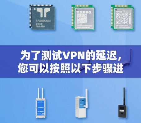 为了测试VPN的延迟，您可以按照以下步骤进行