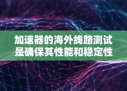 加速器的海外线路测试是确保其性能和稳定性的重要步骤，通常在国际合作项目中进行。以下是对这一过程的详细解析