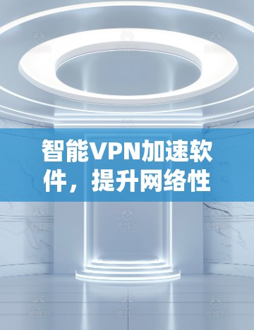 智能VPN加速软件，提升网络性能的高效解决方案