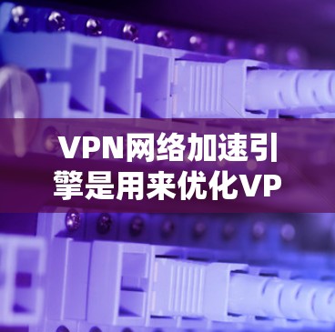 VPN网络加速引擎是用来优化VPN网络性能的解决方案，主要针对速度、稳定性和安全性进行优化。以下是关于VPN网络加速引擎的一些关键点和常见技术