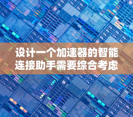 设计一个加速器的智能连接助手需要综合考虑硬件、软件和用户需求等多个方面。以下是一个结构化的解决方案