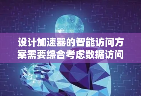 设计加速器的智能访问方案需要综合考虑数据访问、控制延迟、数据安全、用户体验、系统扩展性、性能优化、可靠性和容错性等多个方面。以下是一个结构化的解决方案