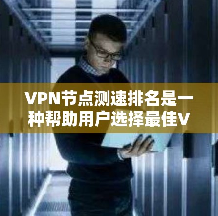 VPN节点测速排名是一种帮助用户选择最佳VPN服务器的方法，通过综合评估连接速度、延迟和其他网络性能指标来排名。以下是关于VPN节点测速排名的详细总结