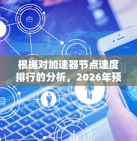 根据对加速器节点速度排行的分析，2026年预计会发生以下变化和发展趋势