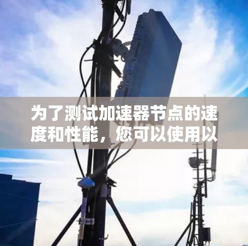 为了测试加速器节点的速度和性能，您可以使用以下工具和方法