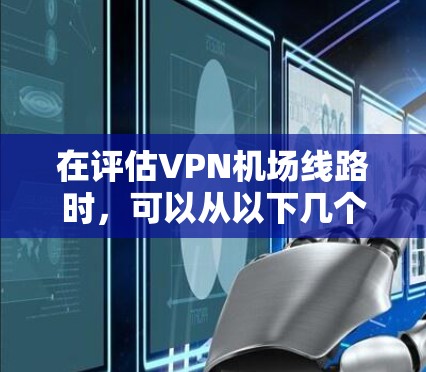 在评估VPN机场线路时，可以从以下几个关键因素进行分析，以确保选择适合您的服务