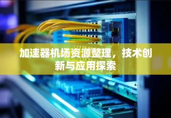 加速器机场资源整理，技术创新与应用探索