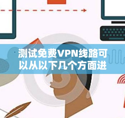 测试免费VPN线路可以从以下几个方面进行，确保其满足你的需求和安全标准