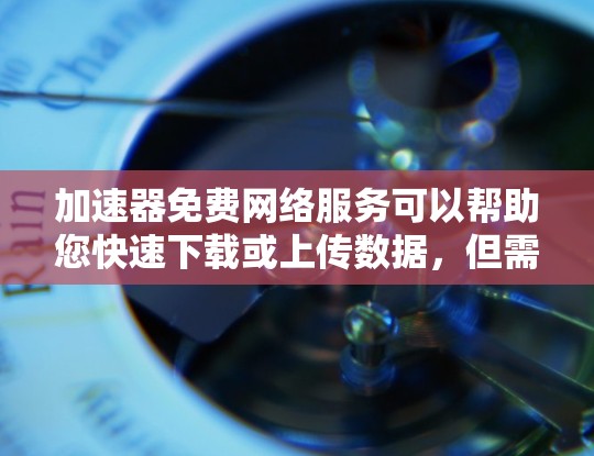 加速器免费网络服务可以帮助您快速下载或上传数据，但需要考虑以下几点