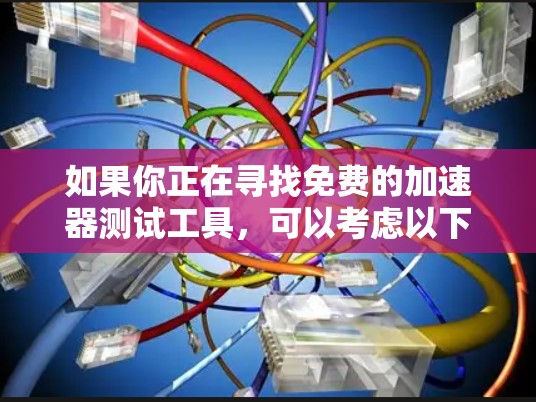 如果你正在寻找免费的加速器测试工具，可以考虑以下几种工具，它们可以帮助你评估加速器的性能、稳定性和兼容性