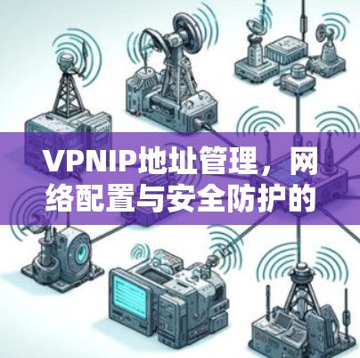 VPNIP地址管理，网络配置与安全防护的关键要素