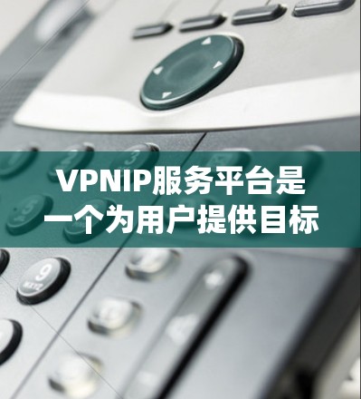 VPNIP服务平台是一个为用户提供目标国家IP地址的工具，主要用于隐私保护和绕过地理限制。以下是对VPNIP服务平台的详细分析