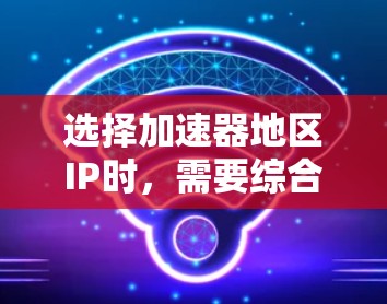 选择加速器地区IP时，需要综合考虑多个因素以确保网络性能和可靠性。以下是一些建议和考虑因素