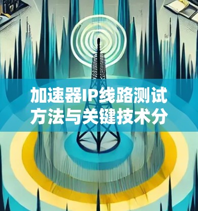 加速器IP线路测试方法与关键技术分析